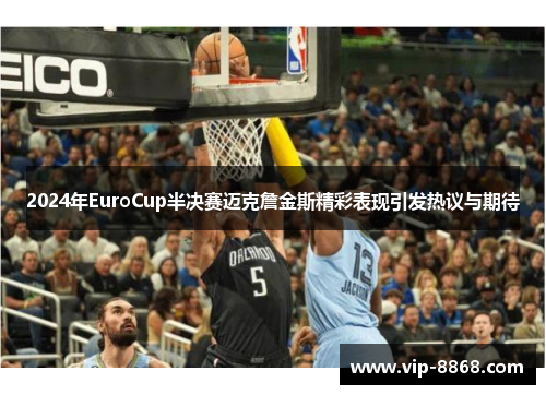 2024年EuroCup半决赛迈克詹金斯精彩表现引发热议与期待