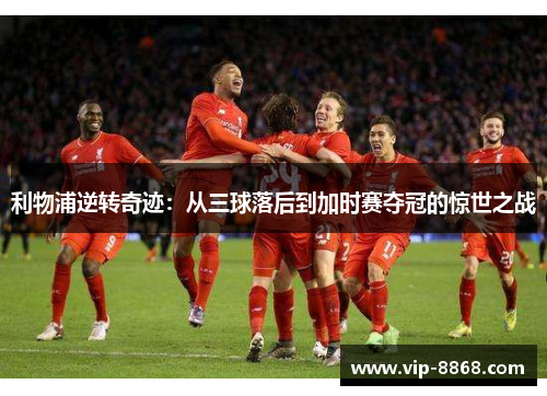 利物浦逆转奇迹:从三球落后到加时赛夺冠的惊世之战 利物浦逆转奇迹:从三球落后到加时赛夺冠的惊世之战