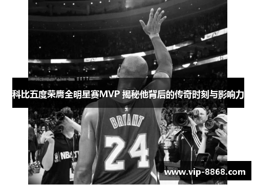 科比五度荣膺全明星赛MVP 揭秘他背后的传奇时刻与影响力