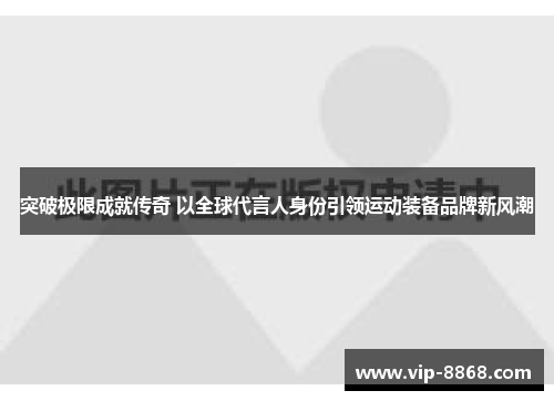 突破极限成就传奇 以全球代言人身份引领运动装备品牌新风潮