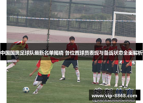 中国国奥足球队最新名单揭晓 各位置球员表现与备战状态全面解析 中国国奥足球队最新名单揭晓 各位置球员表现与备战状态全面解析