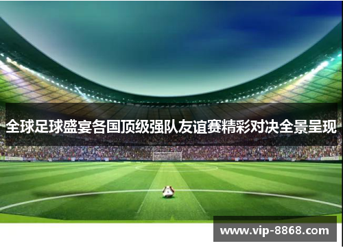 全球足球盛宴各国顶级强队友谊赛精彩对决全景呈现 全球足球盛宴各国顶级强队友谊赛精彩对决全景呈现