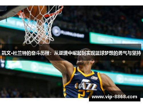 凯文·杜兰特的奋斗历程:从逆境中崛起到实现篮球梦想的勇气与坚持 凯文·杜兰特的奋斗历程:从逆境中崛起到实现篮球梦想的勇气与坚持