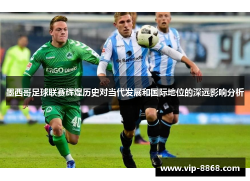 墨西哥足球联赛辉煌历史对当代发展和国际地位的深远影响分析 墨西哥足球联赛辉煌历史对当代发展和国际地位的深远影响分析