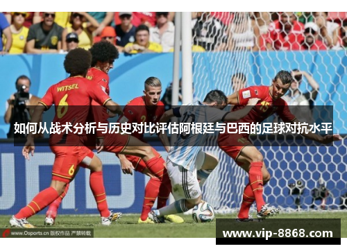 如何从战术分析与历史对比评估阿根廷与巴西的足球对抗水平 如何从战术分析与历史对比评估阿根廷与巴西的足球对抗水平