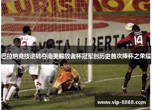 巴拉纳竞技逆转夺南美解放者杯冠军创历史首次捧杯之荣耀 巴拉纳竞技逆转夺南美解放者杯冠军创历史首次捧杯之荣耀