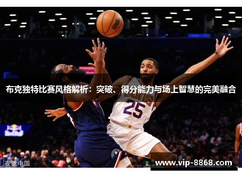 布克独特比赛风格解析:突破、得分能力与场上智慧的完美融合 布克独特比赛风格解析:突破、得分能力与场上智慧的完美融合