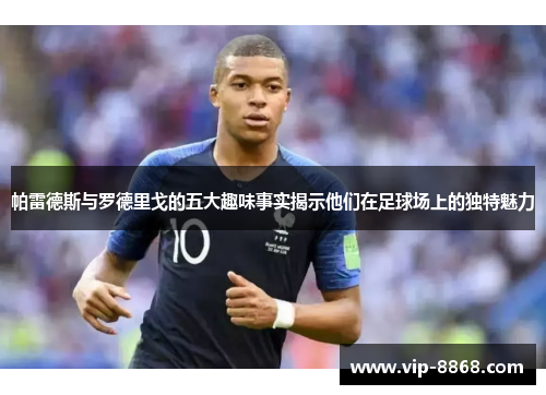 帕雷德斯与罗德里戈的五大趣味事实揭示他们在足球场上的独特魅力 帕雷德斯与罗德里戈的五大趣味事实揭示他们在足球场上的独特魅力