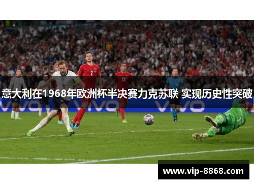 意大利在1968年欧洲杯半决赛力克苏联 实现历史性突破 意大利在1968年欧洲杯半决赛力克苏联 实现历史性突破