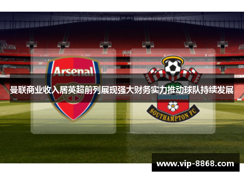 曼联商业收入居英超前列展现强大财务实力推动球队持续发展 曼联商业收入居英超前列展现强大财务实力推动球队持续发展