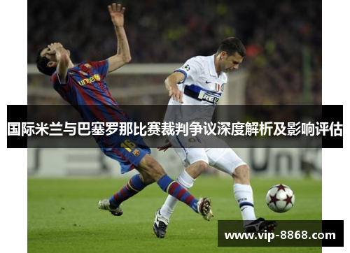 国际米兰与巴塞罗那比赛裁判争议深度解析及影响评估 国际米兰与巴塞罗那比赛裁判争议深度解析及影响评估