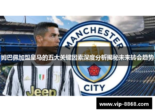 姆巴佩加盟皇马的五大关键因素深度分析揭秘未来转会趋势 姆巴佩加盟皇马的五大关键因素深度分析揭秘未来转会趋势