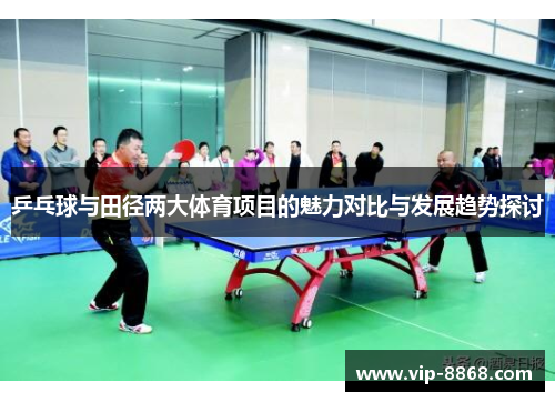 乒乓球与田径两大体育项目的魅力对比与发展趋势探讨 乒乓球与田径两大体育项目的魅力对比与发展趋势探讨
