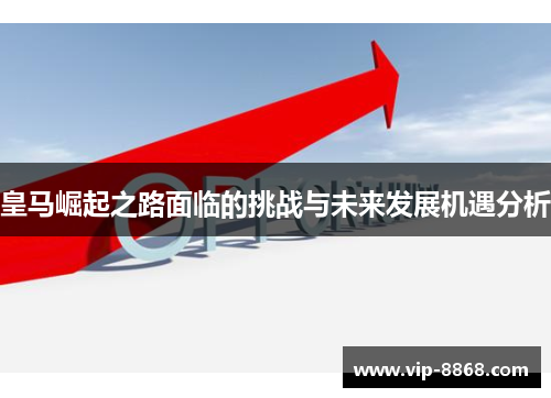 皇马崛起之路面临的挑战与未来发展机遇分析 皇马崛起之路面临的挑战与未来发展机遇分析