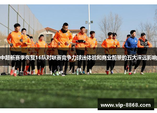 中超新赛季恢复16队对联赛竞争力球迷体验和商业前景的五大深远影响 中超新赛季恢复16队对联赛竞争力球迷体验和商业前景的五大深远影响