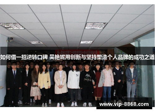 如何借一招逆转口碑 吴艳妮用创新与坚持塑造个人品牌的成功之道 如何借一招逆转口碑 吴艳妮用创新与坚持塑造个人品牌的成功之道