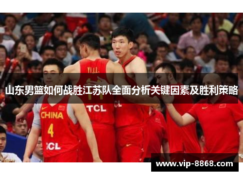 山东男篮如何战胜江苏队全面分析关键因素及胜利策略 山东男篮如何战胜江苏队全面分析关键因素及胜利策略