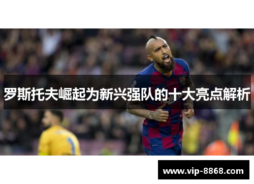 罗斯托夫崛起为新兴强队的十大亮点解析 罗斯托夫崛起为新兴强队的十大亮点解析