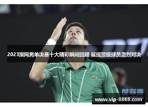 2023澳网男单决赛十大精彩瞬间回顾 展现顶级球员激烈对决 2023澳网男单决赛十大精彩瞬间回顾 展现顶级球员激烈对决