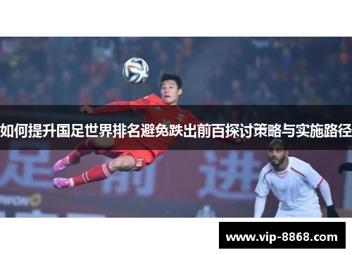 如何提升国足世界排名避免跌出前百探讨策略与实施路径 如何提升国足世界排名避免跌出前百探讨策略与实施路径