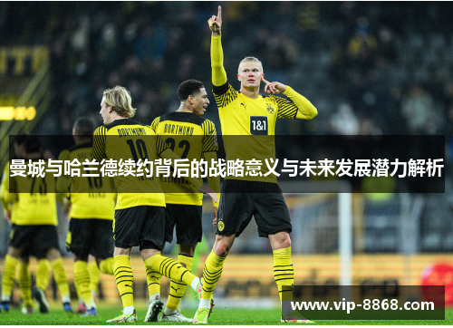 曼城与哈兰德续约背后的战略意义与未来发展潜力解析 曼城与哈兰德续约背后的战略意义与未来发展潜力解析