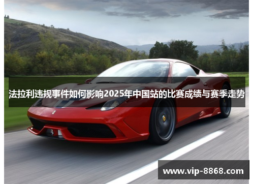 法拉利违规事件如何影响2025年中国站的比赛成绩与赛季走势