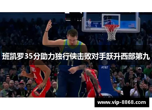 班凯罗35分助力独行侠击败对手跃升西部第九 班凯罗35分助力独行侠击败对手跃升西部第九