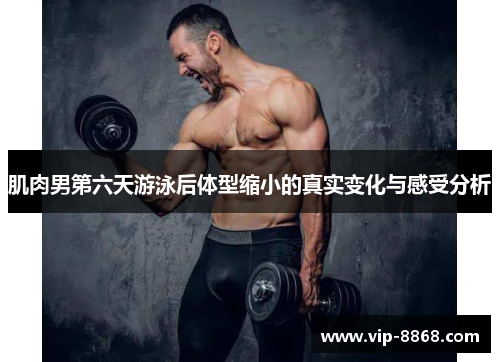 肌肉男第六天游泳后体型缩小的真实变化与感受分析 肌肉男第六天游泳后体型缩小的真实变化与感受分析
