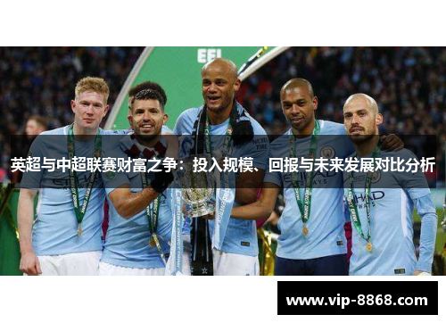 英超与中超联赛财富之争:投入规模、回报与未来发展对比分析 英超与中超联赛财富之争:投入规模、回报与未来发展对比分析
