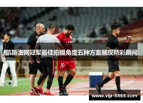 凯斯澳网冠军最佳拍摄角度五种方案展现精彩瞬间 凯斯澳网冠军最佳拍摄角度五种方案展现精彩瞬间