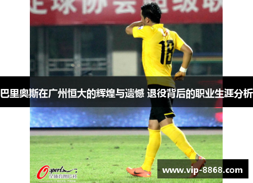 巴里奥斯在广州恒大的辉煌与遗憾 退役背后的职业生涯分析 巴里奥斯在广州恒大的辉煌与遗憾 退役背后的职业生涯分析