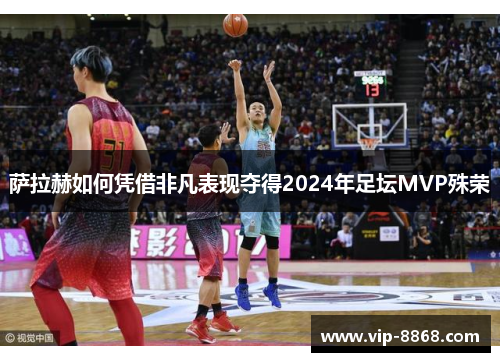 萨拉赫如何凭借非凡表现夺得2024年足坛MVP殊荣 萨拉赫如何凭借非凡表现夺得2024年足坛MVP殊荣