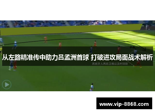 从左路精准传中助力吕孟洲首球 打破进攻局面战术解析 从左路精准传中助力吕孟洲首球 打破进攻局面战术解析