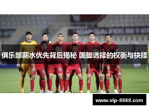 俱乐部薪水优先背后揭秘 国脚选择的权衡与抉择