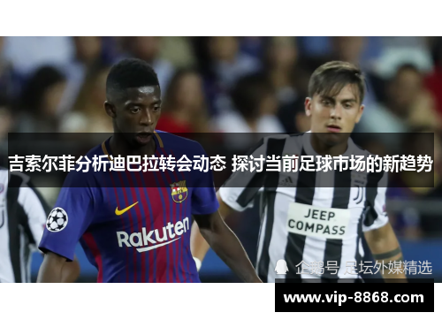 吉索尔菲分析迪巴拉转会动态 探讨当前足球市场的新趋势