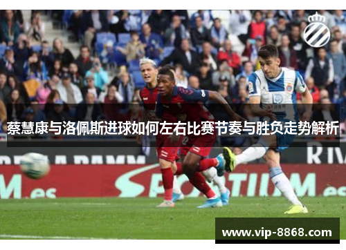 蔡慧康与洛佩斯进球如何左右比赛节奏与胜负走势解析 蔡慧康与洛佩斯进球如何左右比赛节奏与胜负走势解析