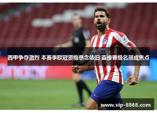 西甲争夺激烈 本赛季欧冠资格悬念依旧 直接晋级名额成焦点
