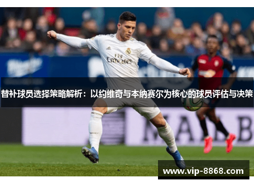 替补球员选择策略解析:以约维奇与本纳赛尔为核心的球员评估与决策 替补球员选择策略解析:以约维奇与本纳赛尔为核心的球员评估与决策