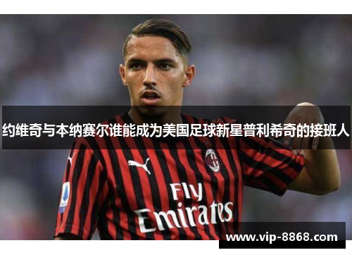 约维奇与本纳赛尔谁能成为美国足球新星普利希奇的接班人 约维奇与本纳赛尔谁能成为美国足球新星普利希奇的接班人