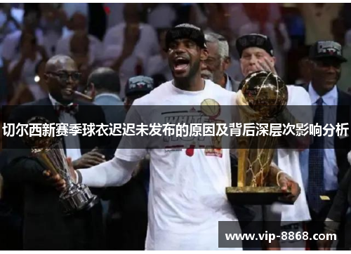 切尔西新赛季球衣迟迟未发布的原因及背后深层次影响分析