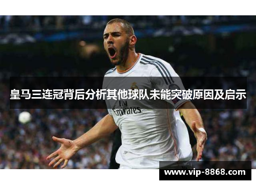 皇马三连冠背后分析其他球队未能突破原因及启示 皇马三连冠背后分析其他球队未能突破原因及启示