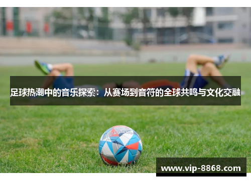 足球热潮中的音乐探索：从赛场到音符的全球共鸣与文化交融