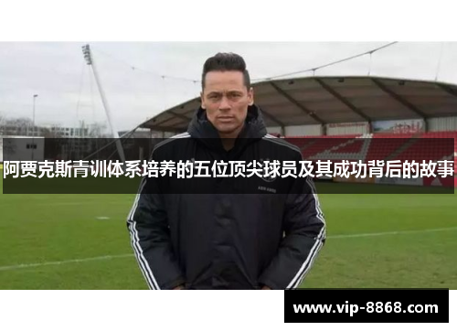 阿贾克斯青训体系培养的五位顶尖球员及其成功背后的故事 阿贾克斯青训体系培养的五位顶尖球员及其成功背后的故事