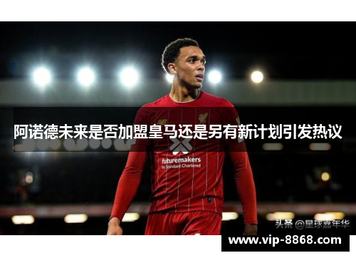 阿诺德未来是否加盟皇马还是另有新计划引发热议