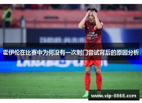 霍伊伦在比赛中为何没有一次射门尝试背后的原因分析 霍伊伦在比赛中为何没有一次射门尝试背后的原因分析