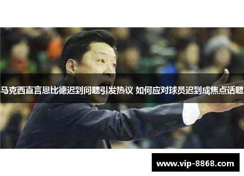 马克西直言恩比德迟到问题引发热议 如何应对球员迟到成焦点话题 马克西直言恩比德迟到问题引发热议 如何应对球员迟到成焦点话题