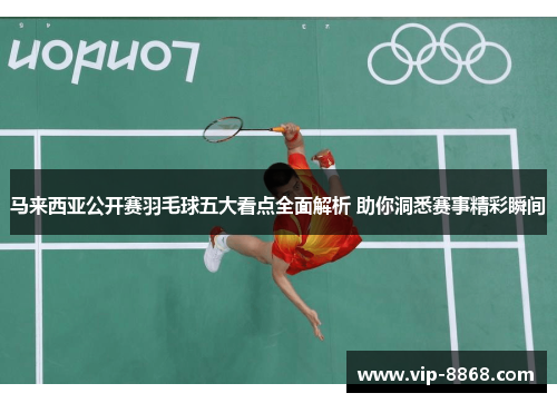 马来西亚公开赛羽毛球五大看点全面解析 助你洞悉赛事精彩瞬间 马来西亚公开赛羽毛球五大看点全面解析 助你洞悉赛事精彩瞬间