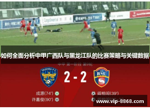如何全面分析中甲广西队与黑龙江队的比赛策略与关键数据 如何全面分析中甲广西队与黑龙江队的比赛策略与关键数据