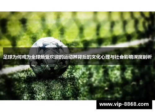 足球为何成为全球最受欢迎的运动其背后的文化心理与社会影响深度剖析 足球为何成为全球最受欢迎的运动其背后的文化心理与社会影响深度剖析