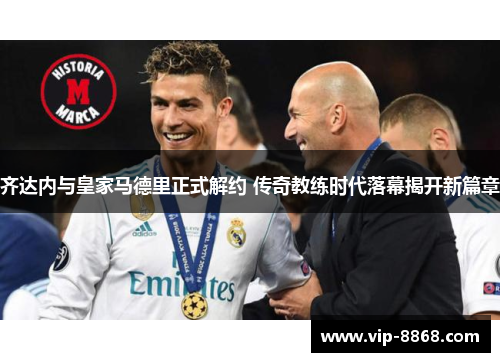 齐达内与皇家马德里正式解约 传奇教练时代落幕揭开新篇章 齐达内与皇家马德里正式解约 传奇教练时代落幕揭开新篇章